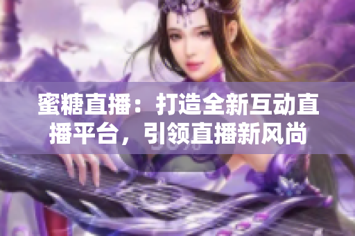 蜜糖直播：打造全新互动直播平台，引领直播新风尚