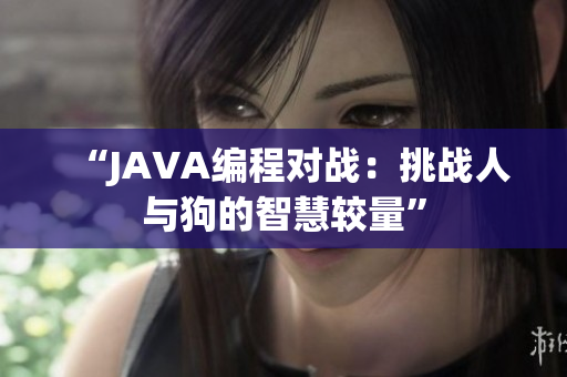 “JAVA编程对战：挑战人与狗的智慧较量”