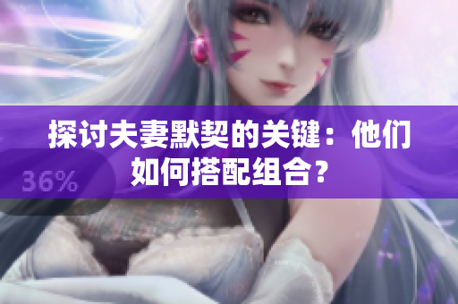 探讨夫妻默契的关键：他们如何搭配组合？