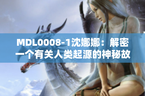 MDL0008-1沈娜娜：解密一个有关人类起源的神秘故事