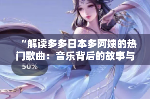 “解读多多日本多阿姨的热门歌曲：音乐背后的故事与情感”