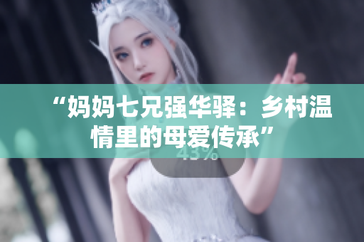 “妈妈七兄强华驿：乡村温情里的母爱传承”