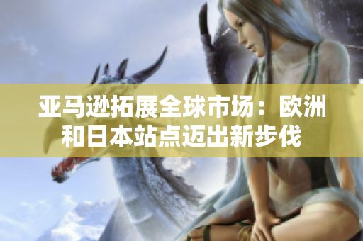 亚马逊拓展全球市场：欧洲和日本站点迈出新步伐