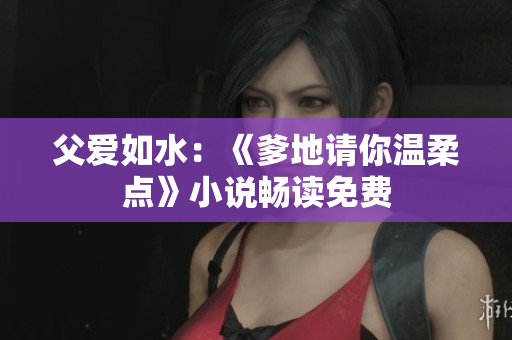 父爱如水：《爹地请你温柔点》小说畅读免费