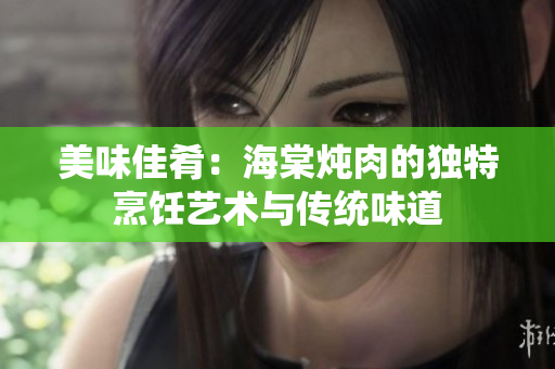 美味佳肴：海棠炖肉的独特烹饪艺术与传统味道