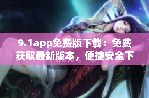 9.1app免费版下载：免费获取最新版本，便捷安全下载一键搞定