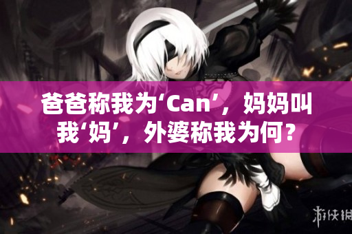 爸爸称我为‘Can’，妈妈叫我‘妈’，外婆称我为何？