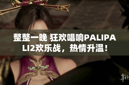 整整一晚 狂欢唱响PALIPALI2欢乐战，热情升温！