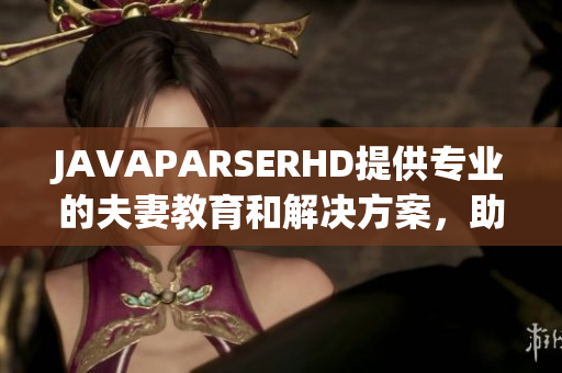 JAVAPARSERHD提供专业的夫妻教育和解决方案，助力夫妇关系更加和谐