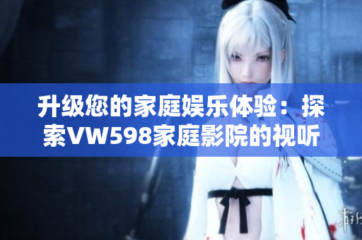 升级您的家庭娱乐体验：探索VW598家庭影院的视听奇迹