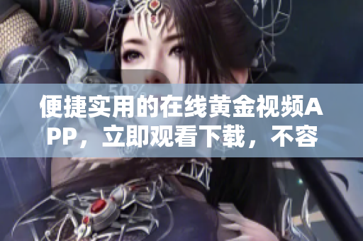 便捷实用的在线黄金视频APP，立即观看下载，不容错过