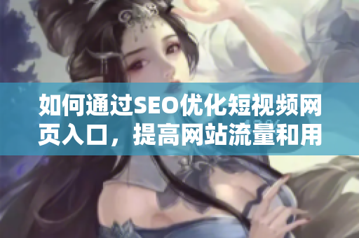 如何通过SEO优化短视频网页入口，提高网站流量和用户互动