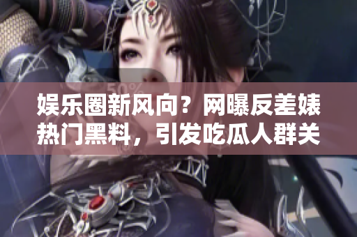 娱乐圈新风向？网曝反差婊热门黑料，引发吃瓜人群关注