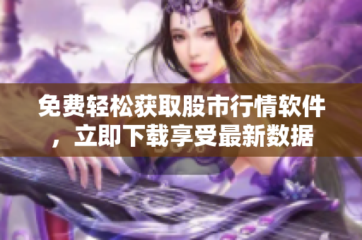 免费轻松获取股市行情软件，立即下载享受最新数据