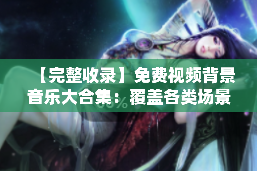 【完整收录】免费视频背景音乐大合集：覆盖各类场景，多种风格供选择