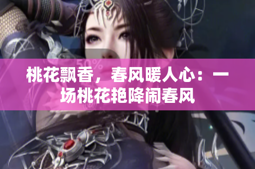 桃花飘香，春风暖人心：一场桃花艳降闹春风