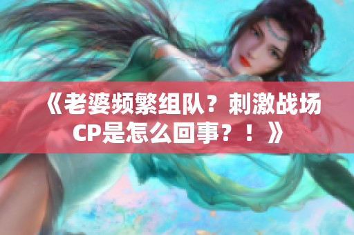 《老婆频繁组队？刺激战场CP是怎么回事？！》