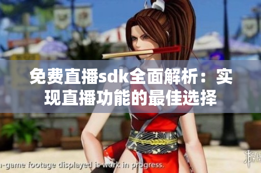 免费直播sdk全面解析：实现直播功能的最佳选择