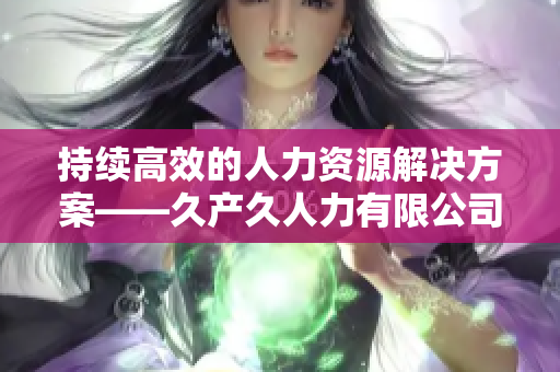 持续高效的人力资源解决方案——久产久人力有限公司助您实现长期发展