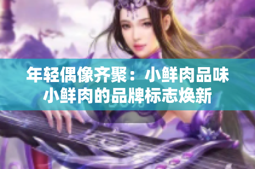 年轻偶像齐聚：小鲜肉品味小鲜肉的品牌标志焕新
