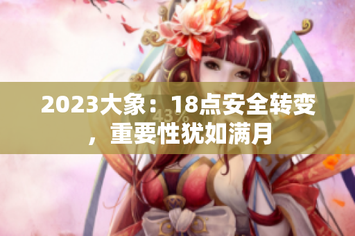 2023大象：18点安全转变，重要性犹如满月