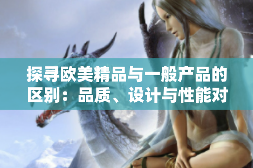 探寻欧美精品与一般产品的区别：品质、设计与性能对比