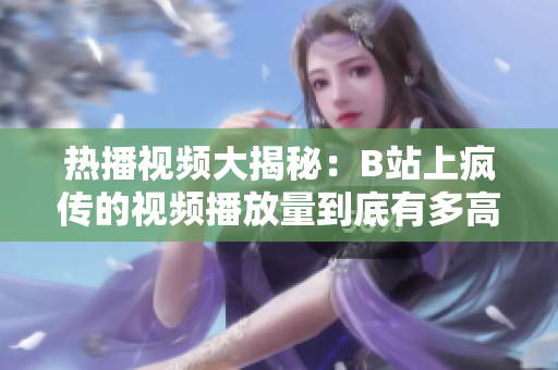 热播视频大揭秘：B站上疯传的视频播放量到底有多高？一探究竟！