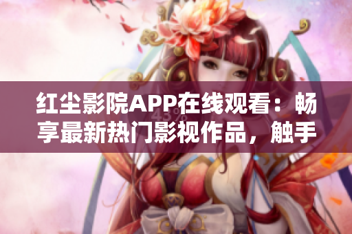 红尘影院APP在线观看：畅享最新热门影视作品，触手可及的影视盛宴
