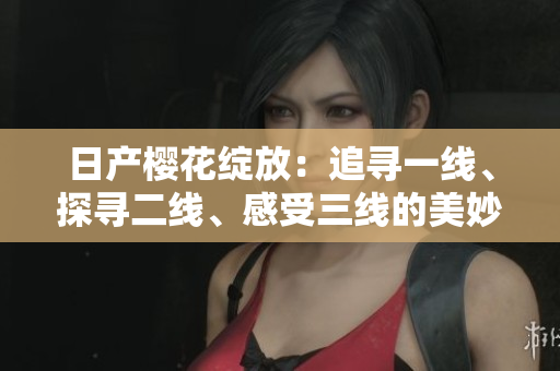 日产樱花绽放：追寻一线、探寻二线、感受三线的美妙之旅