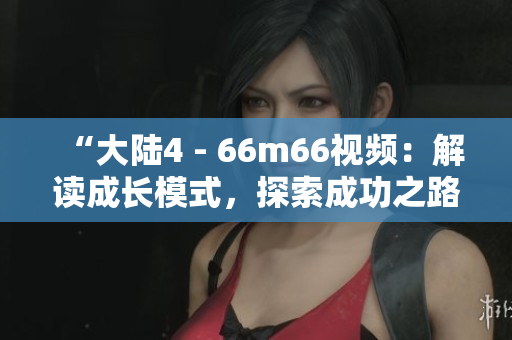 “大陆4 - 66m66视频：解读成长模式，探索成功之路！”
