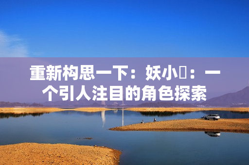 重新构思一下：妖小槡：一个引人注目的角色探索
