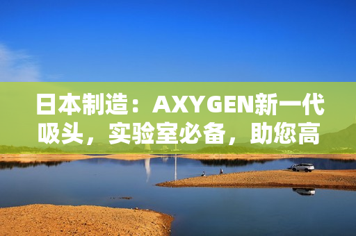 日本制造：AXYGEN新一代吸头，实验室必备，助您高效科研
