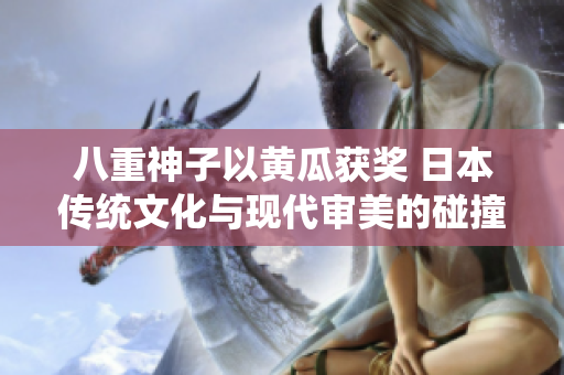 八重神子以黄瓜获奖 日本传统文化与现代审美的碰撞