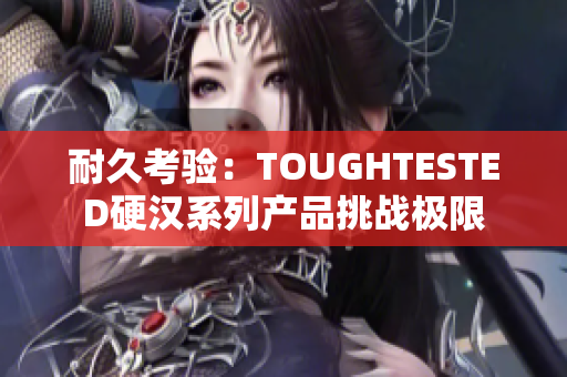 耐久考验：TOUGHTESTED硬汉系列产品挑战极限