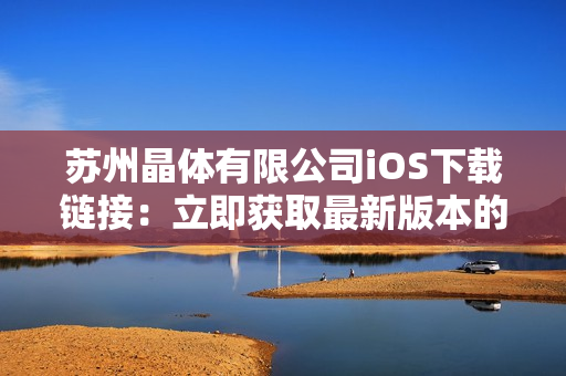 苏州晶体有限公司iOS下载链接：立即获取最新版本的应用程序