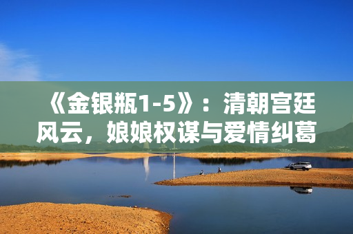 《金银瓶1-5》：清朝宫廷风云，娘娘权谋与爱情纠葛！