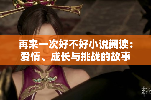 再来一次好不好小说阅读：爱情、成长与挑战的故事