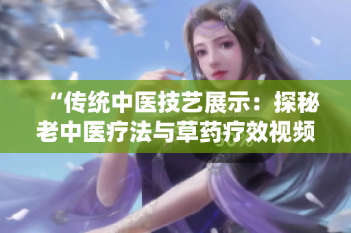 “传统中医技艺展示：探秘老中医疗法与草药疗效视频解析”