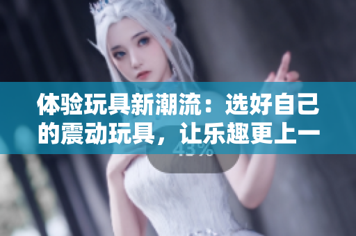 体验玩具新潮流：选好自己的震动玩具，让乐趣更上一层楼！