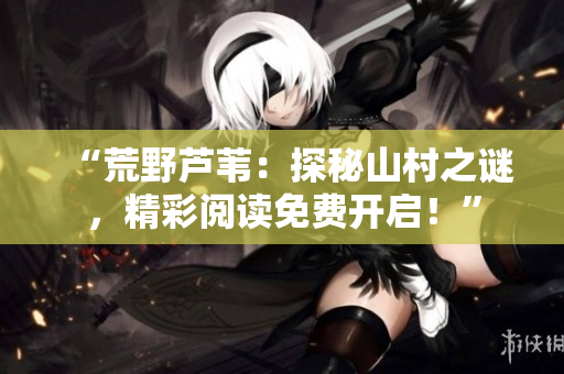“荒野芦苇：探秘山村之谜，精彩阅读免费开启！”