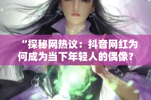 “探秘网热议：抖音网红为何成为当下年轻人的偶像？原因揭秘！”