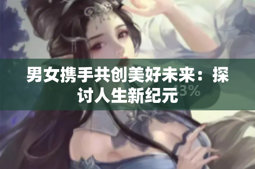 男女携手共创美好未来：探讨人生新纪元