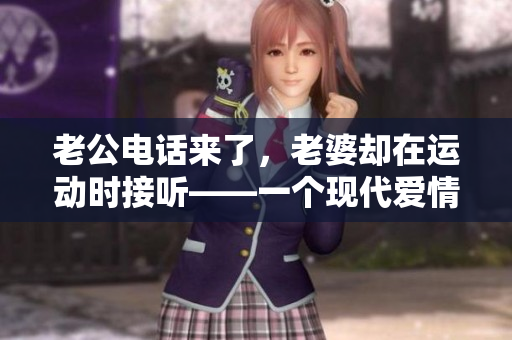老公电话来了，老婆却在运动时接听——一个现代爱情的故事
