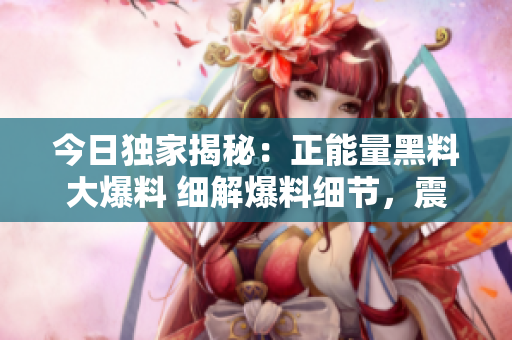 今日独家揭秘：正能量黑料大爆料 细解爆料细节，震撼全网