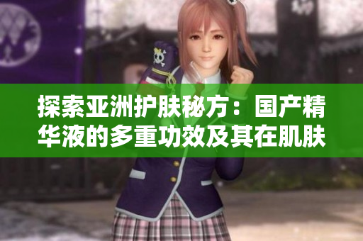 探索亚洲护肤秘方：国产精华液的多重功效及其在肌肤护理中的卓越表现