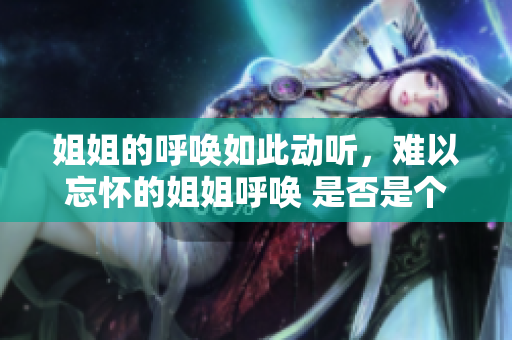 姐姐的呼唤如此动听，难以忘怀的姐姐呼唤 是否是个振聋发聩的称呼？