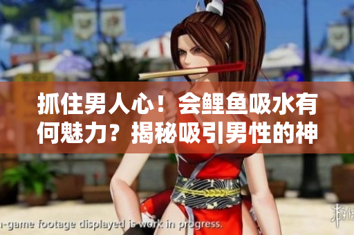 抓住男人心！会鲤鱼吸水有何魅力？揭秘吸引男性的神奇之处