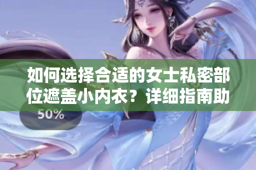 如何选择合适的女士私密部位遮盖小内衣？详细指南助你轻松挑选符合需求的内搭