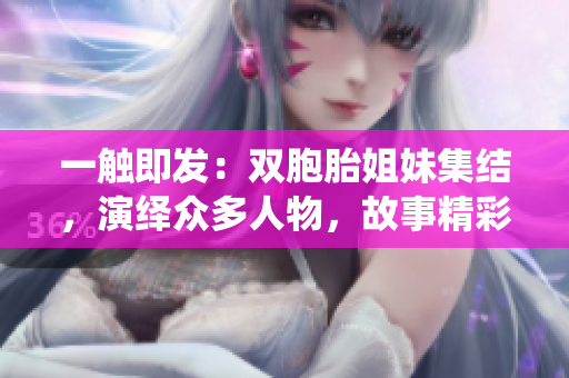 一触即发：双胞胎姐妹集结，演绎众多人物，故事精彩绽放