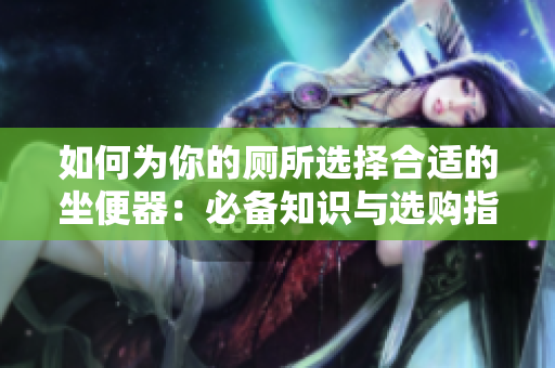 如何为你的厕所选择合适的坐便器：必备知识与选购指南